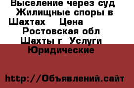 Выселение через суд. Жилищные споры в Шахтах  › Цена ­ 10 000 - Ростовская обл., Шахты г. Услуги » Юридические   